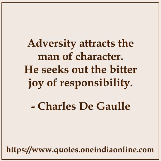 Adversity attracts the man of character. He seeks out the bitter joy of responsibility.

-  by Charles De Gaulle